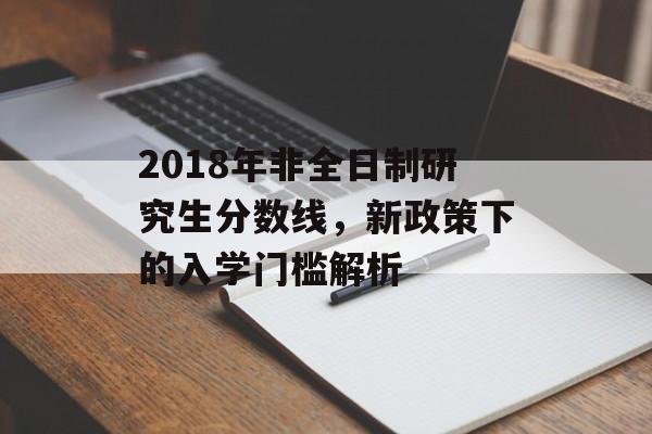2018年非全日制研究生分数线，新政策下的入学门槛解析