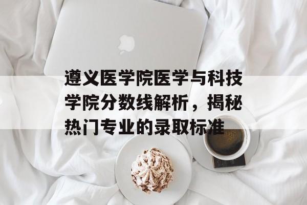 遵义医学院医学与科技学院分数线解析，揭秘热门专业的录取标准