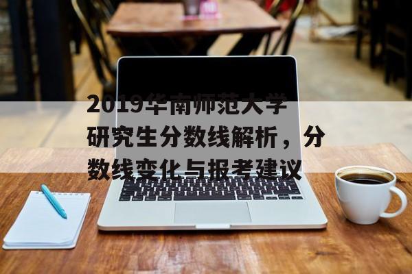 2019华南师范大学研究生分数线解析，分数线变化与报考建议