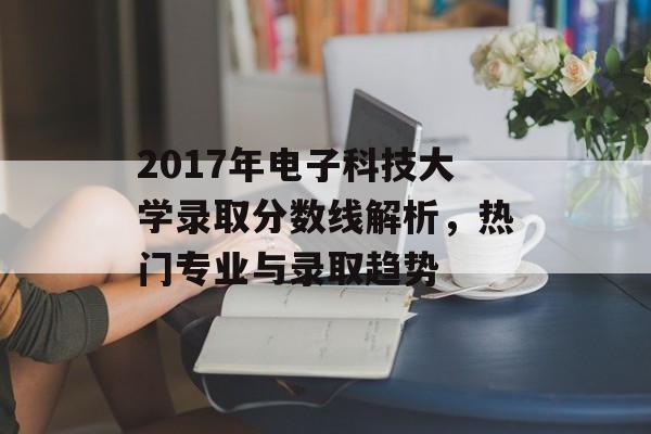 2017年电子科技大学录取分数线解析，热门专业与录取趋势