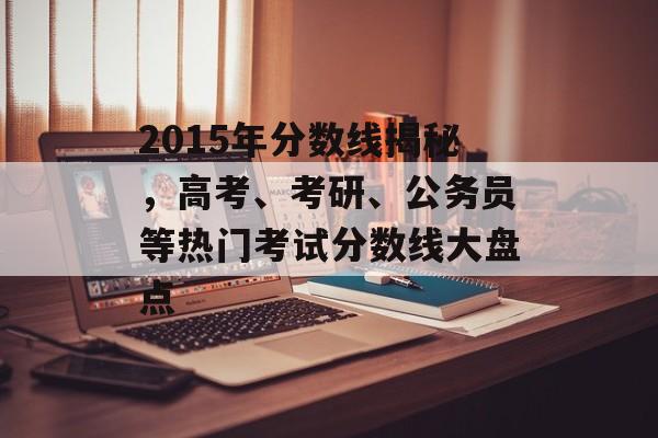 2015年分数线揭秘,高考、考研、公务员等热门考试分数线大盘点 2015年分数线揭秘,高考、考研、公务员等热门考试分数线大盘点