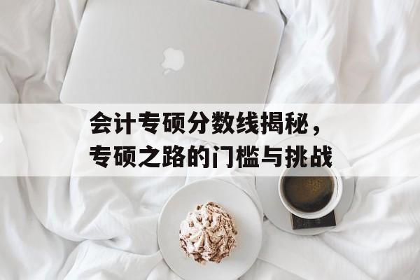 会计专硕分数线揭秘，专硕之路的门槛与挑战