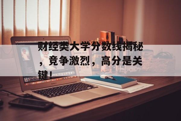 财经类大学分数线揭秘，竞争激烈，高分是关键！