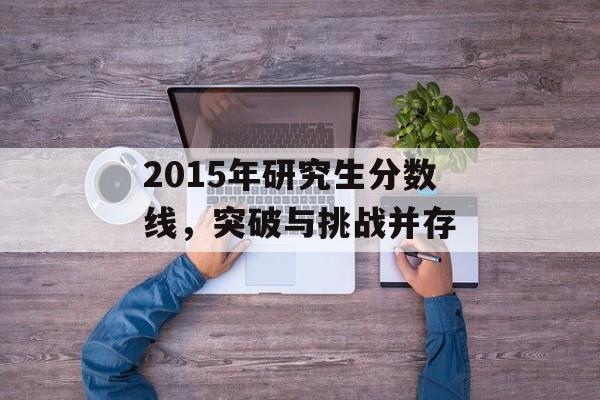 2015年研究生分数线，突破与挑战并存