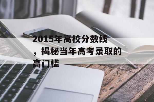 2015年高校分数线，揭秘当年高考录取的高门槛