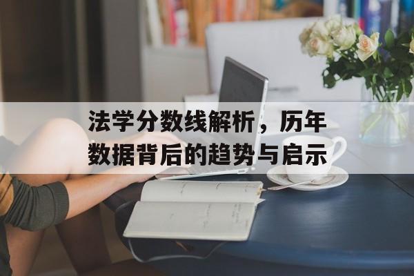法学分数线解析，历年数据背后的趋势与启示