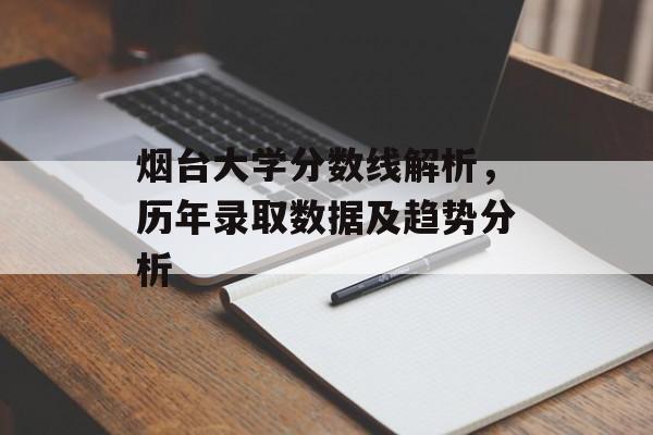 烟台大学分数线解析，历年录取数据及趋势分析
