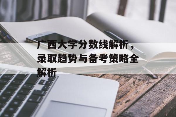 广西大学分数线解析，录取趋势与备考策略全解析
