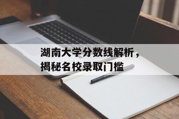 湖南大学分数线解析，揭秘名校录取门槛