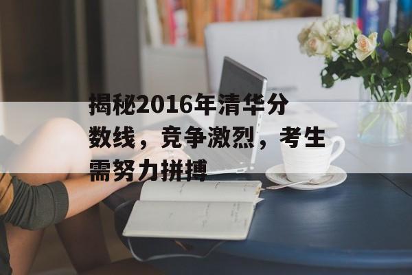 揭秘2016年清华分数线，竞争激烈，考生需努力拼搏