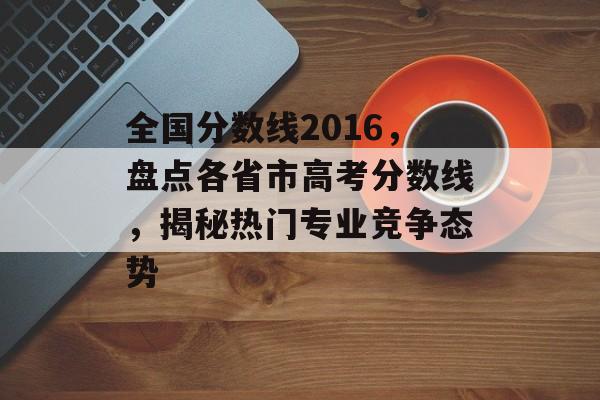 全国分数线2016，盘点各省市高考分数线，揭秘热门专业竞争态势