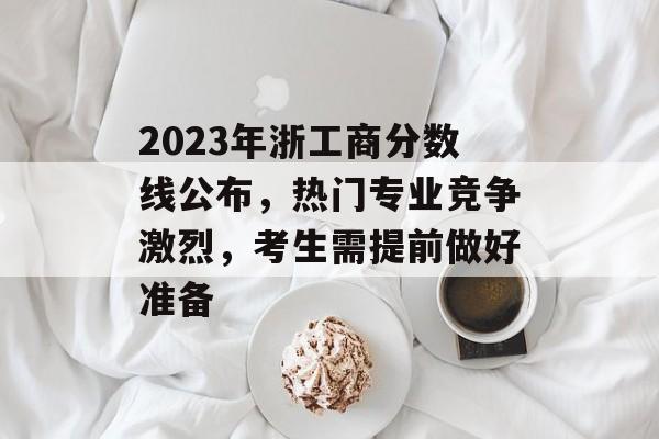 2023年浙工商分数线公布，热门专业竞争激烈，考生需提前做好准备