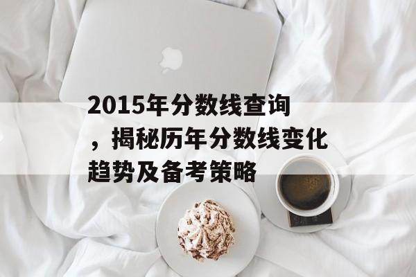 2015年分数线查询，揭秘历年分数线变化趋势及备考策略