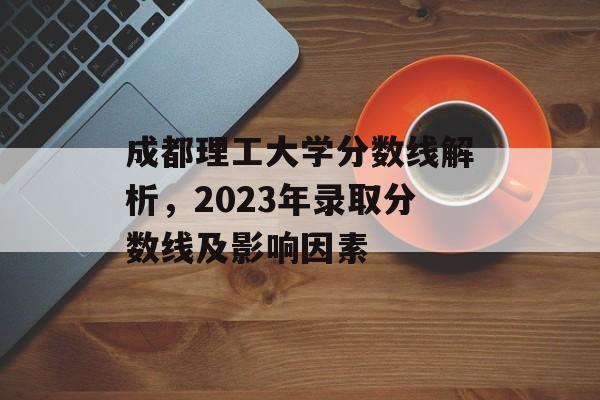 成都理工大学分数线解析，2023年录取分数线及影响因素
