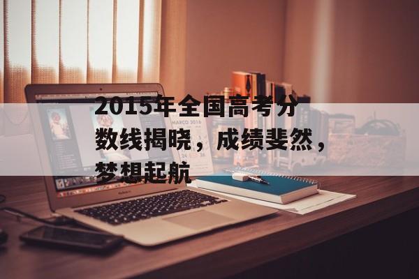 2015年全国高考分数线揭晓，成绩斐然，梦想起航