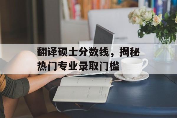 翻译硕士分数线,揭秘热门专业录取门槛 翻译硕士分数线,揭秘热门专业录取门槛