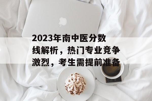2023年南中医分数线解析，热门专业竞争激烈，考生需提前准备