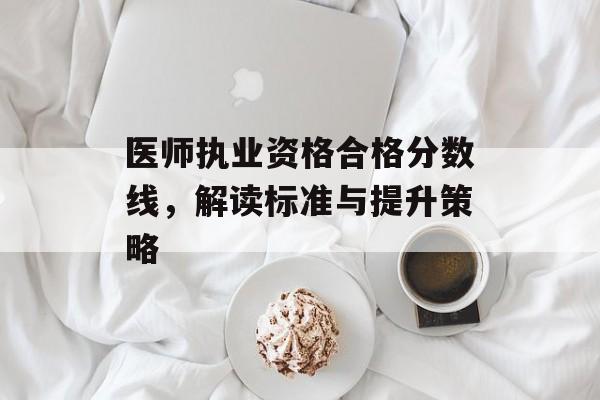 医师执业资格合格分数线，解读标准与提升策略