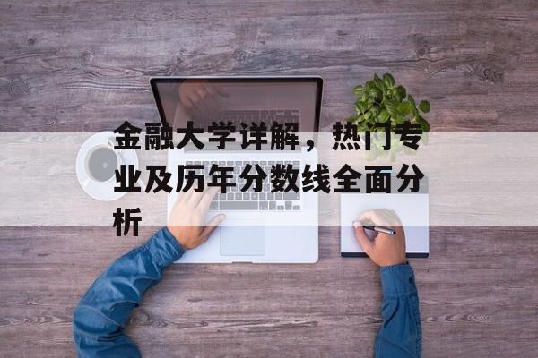 金融大学详解,热门专业及历年分数线全面分析 金融大学详解,热门专业及历年分数线全面分析