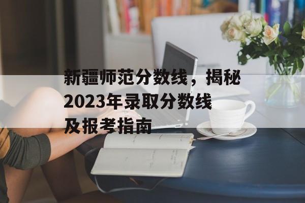 新疆师范分数线,揭秘2023年录取分数线及报考指南 新疆师范分数线,揭秘2023年录取分数线及报考指南