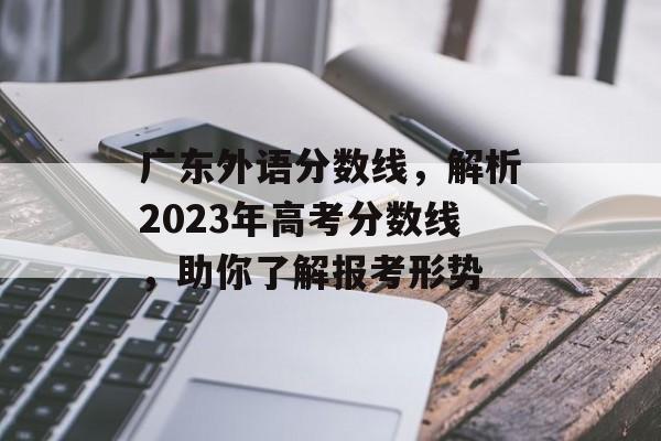广东外语分数线，解析2023年高考分数线，助你了解报考形势