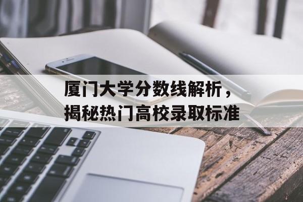 厦门大学分数线解析，揭秘热门高校录取标准