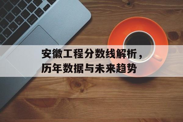 安徽工程分数线解析，历年数据与未来趋势