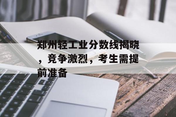 郑州轻工业分数线揭晓，竞争激烈，考生需提前准备