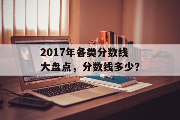 2017年各类分数线大盘点,分数线多少? 2017年各类分数线大盘点,分数线多少?