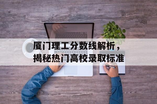 厦门理工分数线解析,揭秘热门高校录取标准 厦门理工分数线解析,揭秘热门高校录取标准