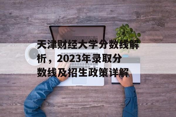 天津财经大学分数线解析,2023年录取分数线及招生政策详解 天津财经大学分数线解析,2023年录取分数线及招生政策详解
