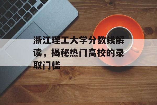 浙江理工大学分数线解读，揭秘热门高校的录取门槛