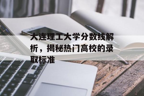 大连理工大学分数线解析，揭秘热门高校的录取标准