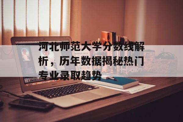 河北师范大学分数线解析，历年数据揭秘热门专业录取趋势