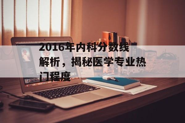 2016年内科分数线解析，揭秘医学专业热门程度