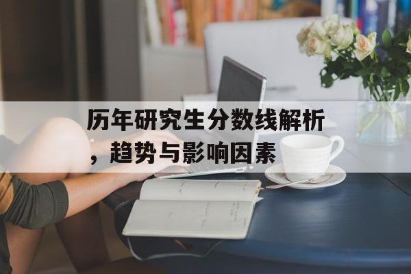历年研究生分数线解析，趋势与影响因素