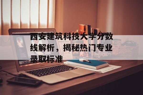西安建筑科技大学分数线解析，揭秘热门专业录取标准