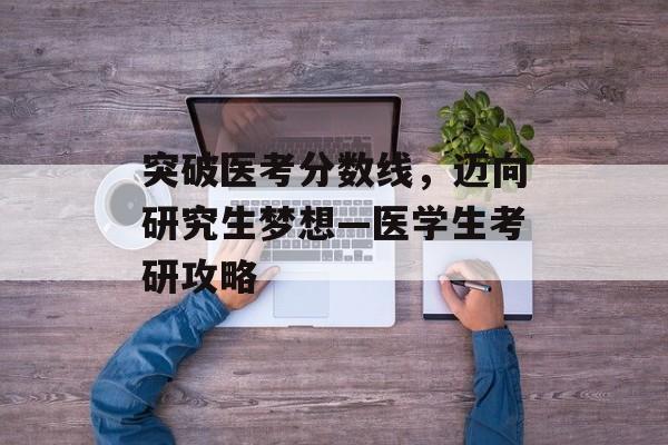 突破医考分数线，迈向研究生梦想—医学生考研攻略