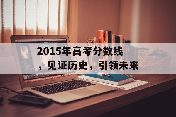 2015年高考分数线，见证历史，引领未来