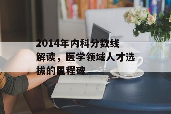 2014年内科分数线解读，医学领域人才选拔的里程碑