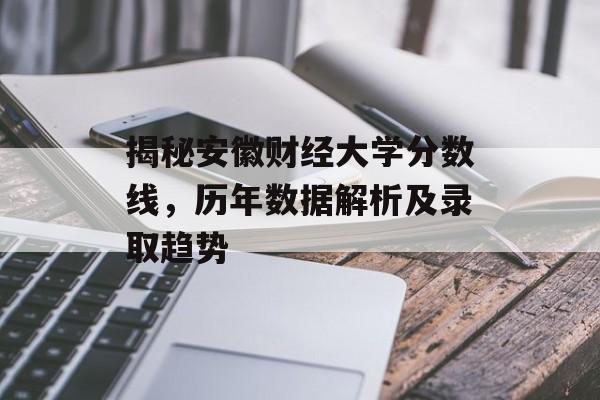 揭秘安徽财经大学分数线，历年数据解析及录取趋势