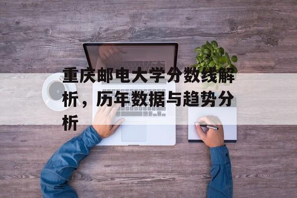 重庆邮电大学分数线解析，历年数据与趋势分析