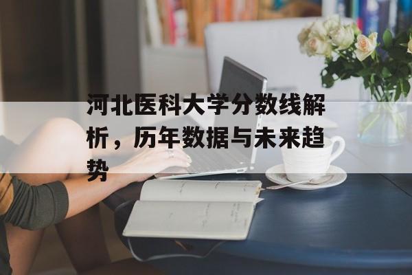 河北医科大学分数线解析,历年数据与未来趋势 河北医科大学分数线解析,历年数据与未来趋势