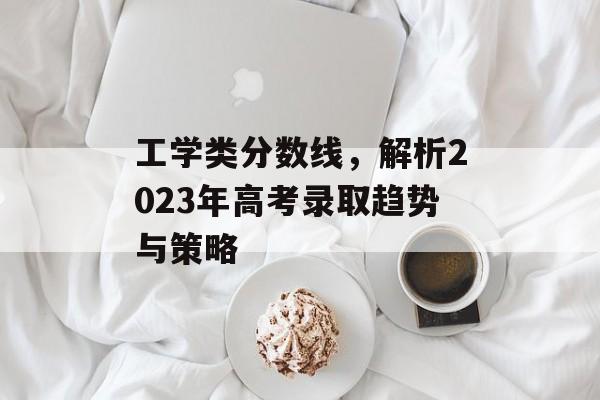 工学类分数线，解析2023年高考录取趋势与策略