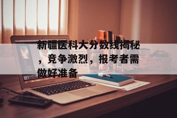 新疆医科大分数线揭秘，竞争激烈，报考者需做好准备