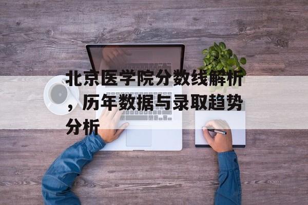 北京医学院分数线解析，历年数据与录取趋势分析