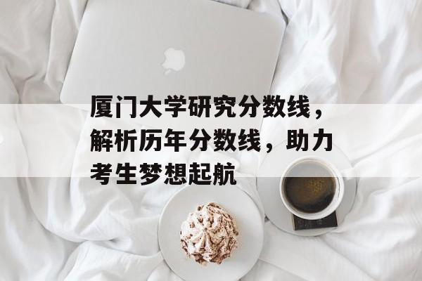 厦门大学研究分数线，解析历年分数线，助力考生梦想起航