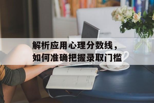 解析应用心理分数线，如何准确把握录取门槛