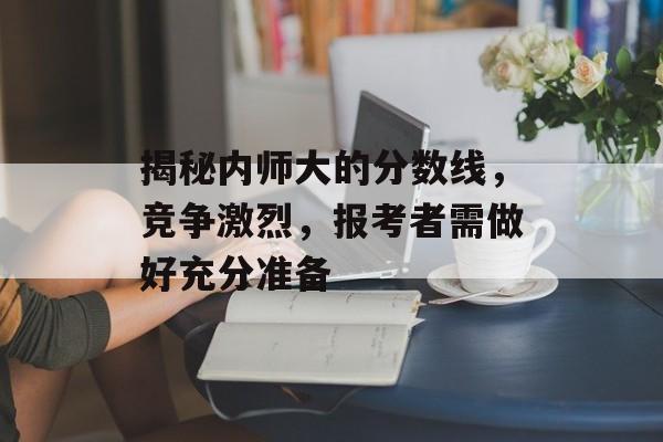 揭秘内师大的分数线，竞争激烈，报考者需做好充分准备