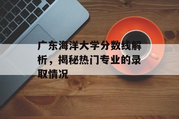 广东海洋大学分数线解析，揭秘热门专业的录取情况